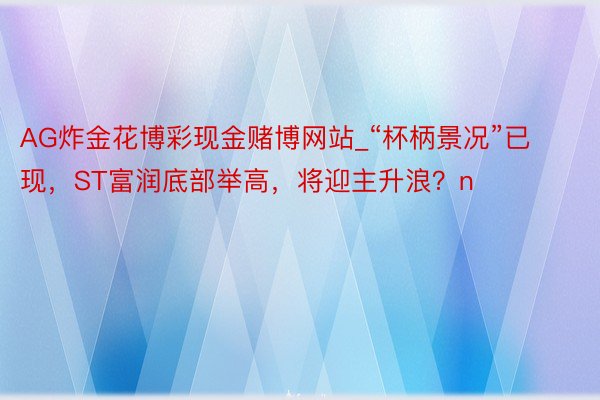 AG炸金花博彩现金赌博网站_“杯柄景况”已现，ST富润底部举高，将迎主升浪？n