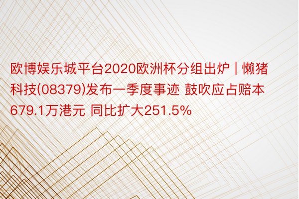 欧博娱乐城平台2020欧洲杯分组出炉 | 懒猪科技(08379)发布一季度事迹 鼓吹应占赔本679.1万港元 同比扩大251.5%