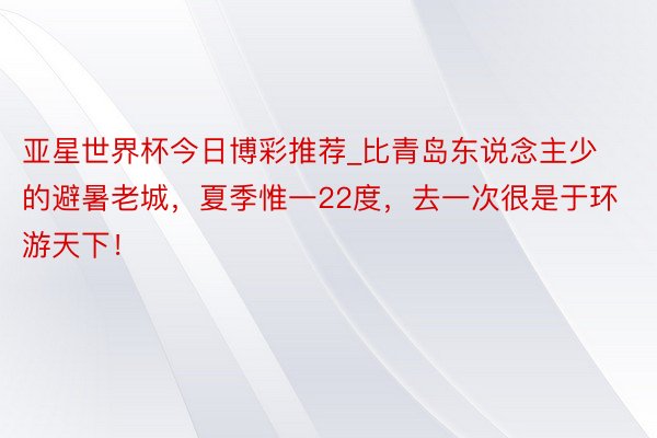 亚星世界杯今日博彩推荐_比青岛东说念主少的避暑老城，夏季惟一22度，去一次很是于环游天下！