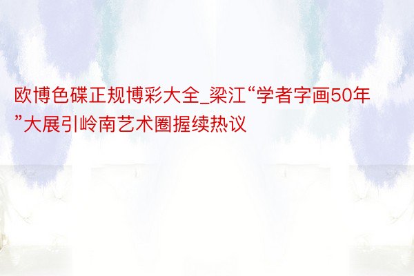 欧博色碟正规博彩大全_梁江“学者字画50年”大展引岭南艺术圈握续热议