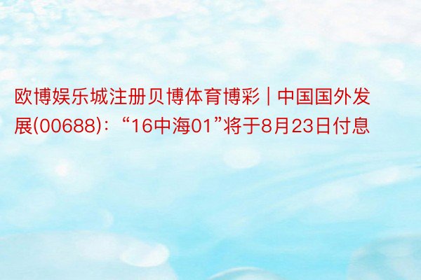 欧博娱乐城注册贝博体育博彩 | 中国国外发展(00688)：“16中海01”将于8月23日付息