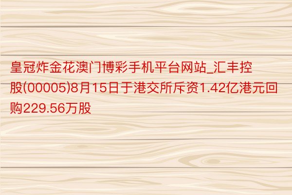 皇冠炸金花澳门博彩手机平台网站_汇丰控股(00005)8月15日于港交所斥资1.42亿港元回购229.56万股