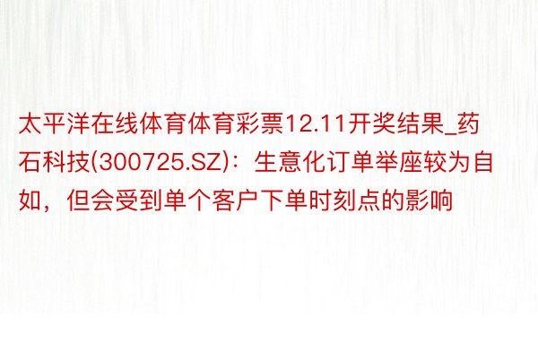 太平洋在线体育体育彩票12.11开奖结果_药石科技(300725.SZ)：生意化订单举座较为自如，但会受到单个客户下单时刻点的影响