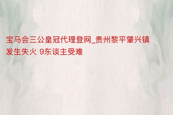 宝马会三公皇冠代理登网_贵州黎平肇兴镇发生失火 9东谈主受难