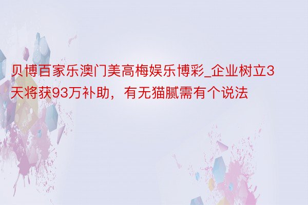 贝博百家乐澳门美高梅娱乐博彩_企业树立3天将获93万补助，有无猫腻需有个说法