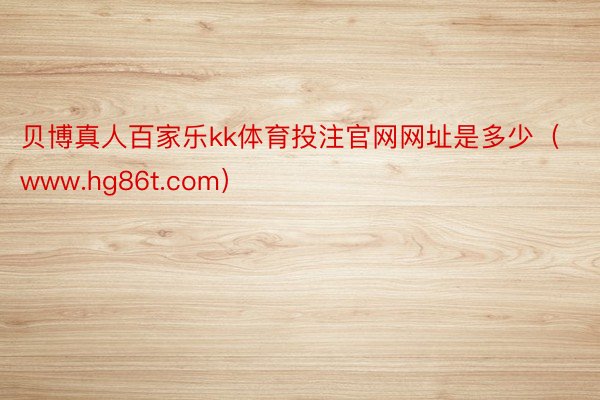 贝博真人百家乐kk体育投注官网网址是多少（www.hg86t.com）