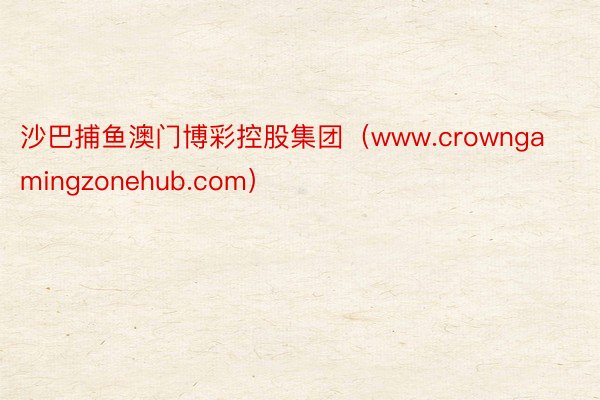 沙巴捕鱼澳门博彩控股集团（www.crowngamingzonehub.com）