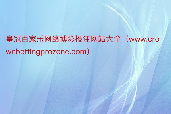 皇冠百家乐网络博彩投注网站大全（www.crownbettingprozone.com）