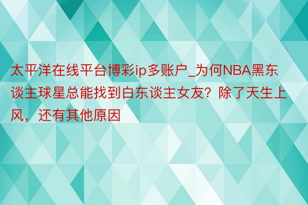 太平洋在线平台博彩ip多账户_为何NBA黑东谈主球星总能找到白东谈主女友？除了天生上风，还有其他原因