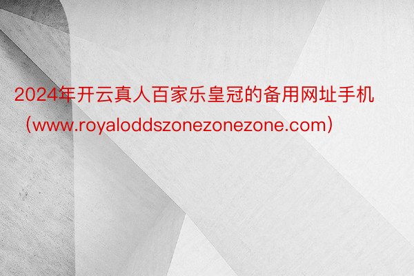 2024年开云真人百家乐皇冠的备用网址手机（www.royaloddszonezonezone.com）