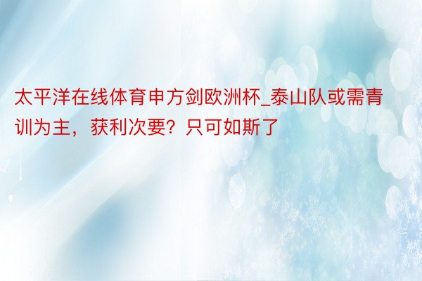 太平洋在线体育申方剑欧洲杯_泰山队或需青训为主，获利次要？只可如斯了