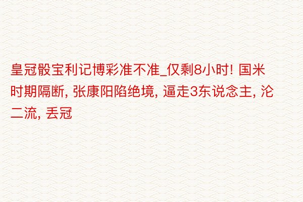 皇冠骰宝利记博彩准不准_仅剩8小时! 国米时期隔断, 张康阳陷绝境, 逼走3东说念主, 沦二流, 丢冠