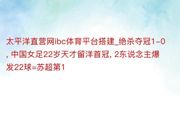 太平洋直营网ibc体育平台搭建_绝杀夺冠1-0, 中国女足22岁天才留洋首冠, 2东说念主爆发22球=苏超第1