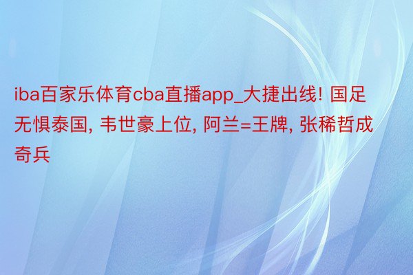 iba百家乐体育cba直播app_大捷出线! 国足无惧泰国, 韦世豪上位, 阿兰=王牌, 张稀哲成奇兵