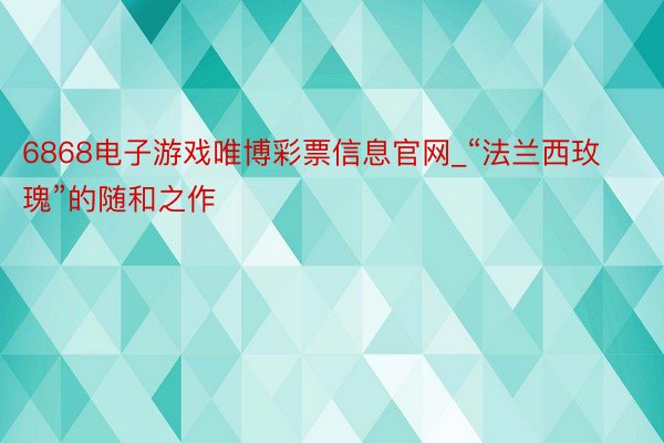 6868电子游戏唯博彩票信息官网_“法兰西玫瑰”的随和之作