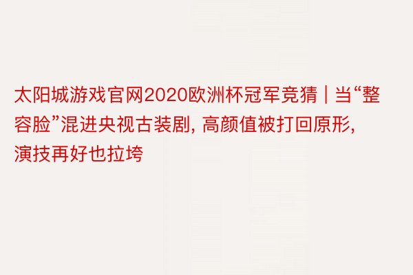 太阳城游戏官网2020欧洲杯冠军竞猜 | 当“整容脸”混进央视古装剧, 高颜值被打回原形, 演技再好也拉垮