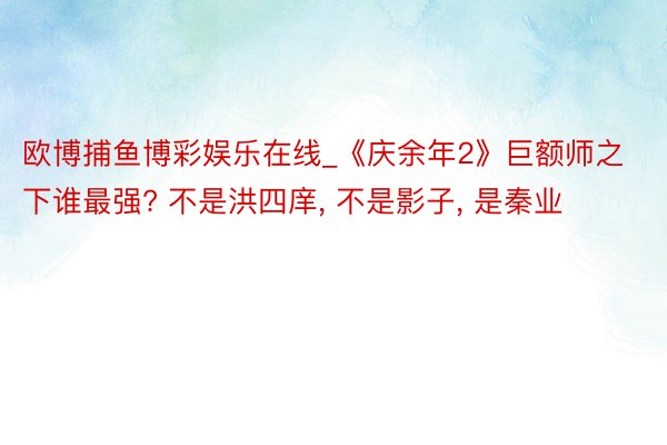 欧博捕鱼博彩娱乐在线_《庆余年2》巨额师之下谁最强? 不是洪四庠, 不是影子, 是秦业