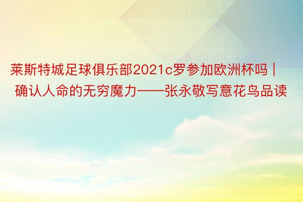 莱斯特城足球俱乐部2021c罗参加欧洲杯吗 | 确认人命的无穷魔力——张永敬写意花鸟品读