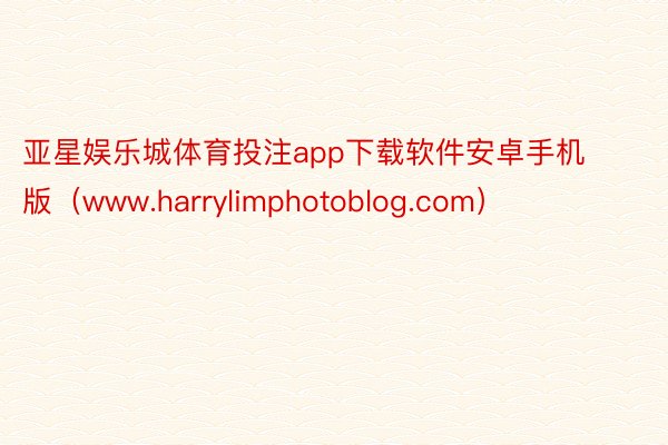 亚星娱乐城体育投注app下载软件安卓手机版（www.harrylimphotoblog.com）