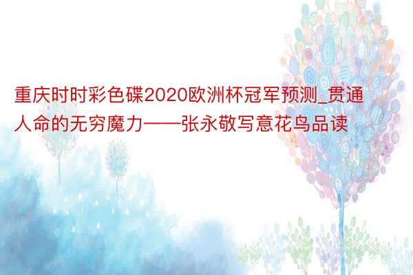 重庆时时彩色碟2020欧洲杯冠军预测_贯通人命的无穷魔力——张永敬写意花鸟品读