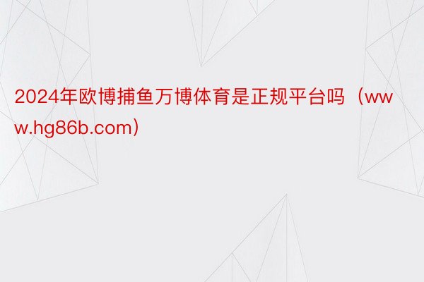 2024年欧博捕鱼万博体育是正规平台吗（www.hg86b.com）