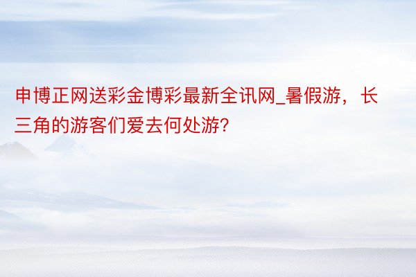 申博正网送彩金博彩最新全讯网_暑假游，长三角的游客们爱去何处游？