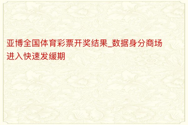 亚博全国体育彩票开奖结果_数据身分商场进入快速发缓期