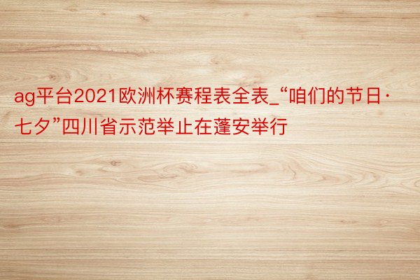 ag平台2021欧洲杯赛程表全表_“咱们的节日·七夕”四川省示范举止在蓬安举行