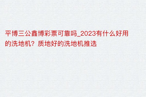 平博三公鑫博彩票可靠吗_2023有什么好用的洗地机？质地好的洗地机推选