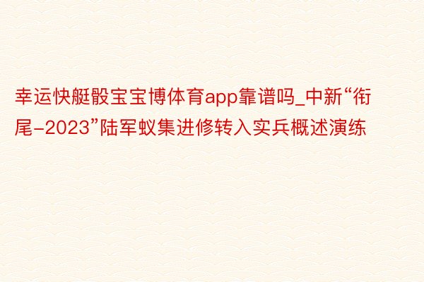 幸运快艇骰宝宝博体育app靠谱吗_中新“衔尾-2023”陆军蚁集进修转入实兵概述演练