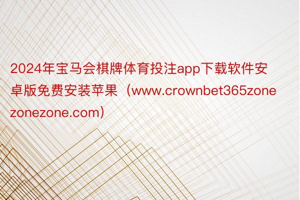 2024年宝马会棋牌体育投注app下载软件安卓版免费安装苹果（www.crownbet365zonezonezone.com）