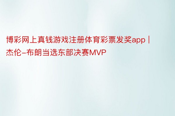 博彩网上真钱游戏注册体育彩票发奖app | 杰伦-布朗当选东部决赛MVP