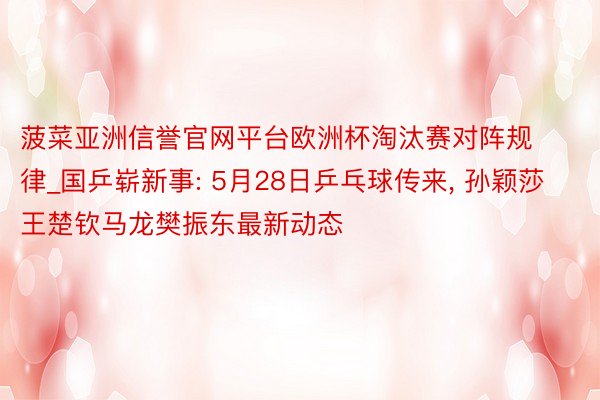 菠菜亚洲信誉官网平台欧洲杯淘汰赛对阵规律_国乒崭新事: 5月28日乒乓球传来, 孙颖莎王楚钦马龙樊振东最新动态