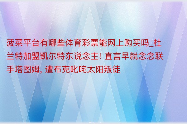 菠菜平台有哪些体育彩票能网上购买吗_杜兰特加盟凯尔特东说念主! 直言早就念念联手塔图姆, 遭布克叱咤太阳叛徒