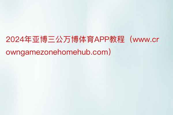 2024年亚博三公万博体育APP教程（www.crowngamezonehomehub.com）