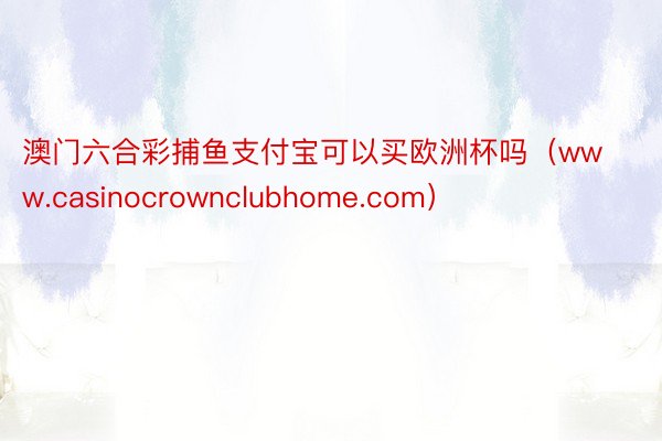 澳门六合彩捕鱼支付宝可以买欧洲杯吗（www.casinocrownclubhome.com）