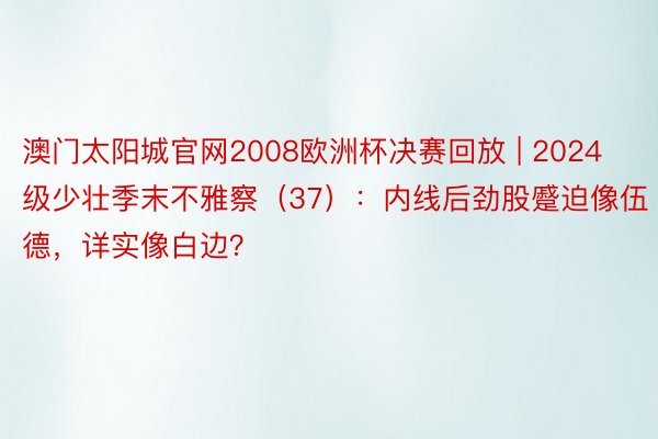 澳门太阳城官网2008欧洲杯决赛回放 | 2024级少壮季末不雅察（37）：内线后劲股蹙迫像伍德，详实像白边？