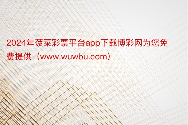 2024年菠菜彩票平台app下载博彩网为您免费提供（www.wuwbu.com）