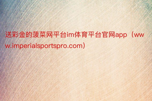 送彩金的菠菜网平台im体育平台官网app（www.imperialsportspro.com）