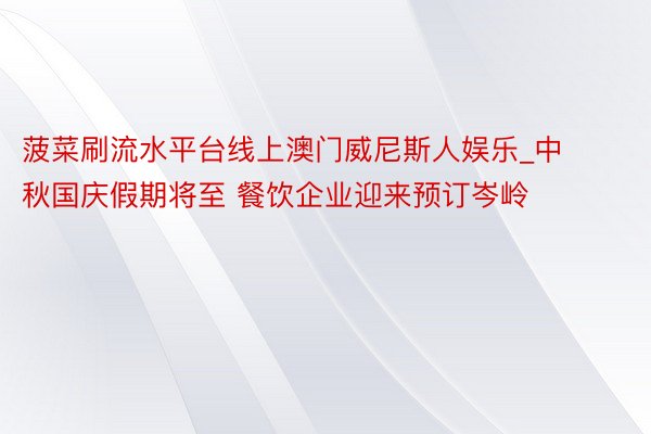 菠菜刷流水平台线上澳门威尼斯人娱乐_中秋国庆假期将至 餐饮企业迎来预订岑岭