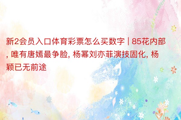 新2会员入口体育彩票怎么买数字 | 85花内部, 唯有唐嫣最争脸, 杨幂刘亦菲演技固化, 杨颖已无前途