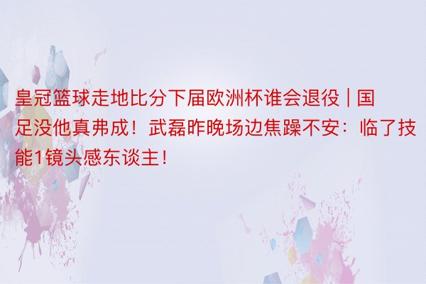 皇冠篮球走地比分下届欧洲杯谁会退役 | 国足没他真弗成！武磊昨晚场边焦躁不安：临了技能1镜头感东谈主！