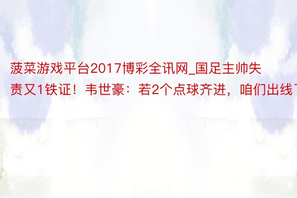 菠菜游戏平台2017博彩全讯网_国足主帅失责又1铁证！韦世豪：若2个点球齐进，咱们出线了