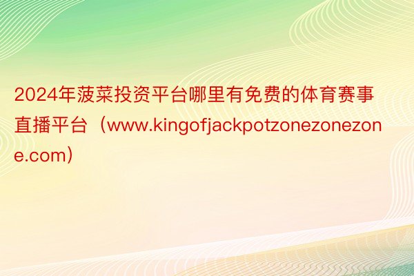 2024年菠菜投资平台哪里有免费的体育赛事直播平台（www.kingofjackpotzonezonezone.com）