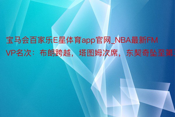 宝马会百家乐E星体育app官网_NBA最新FMVP名次：布朗跨越，塔图姆次席，东契奇坠至第五