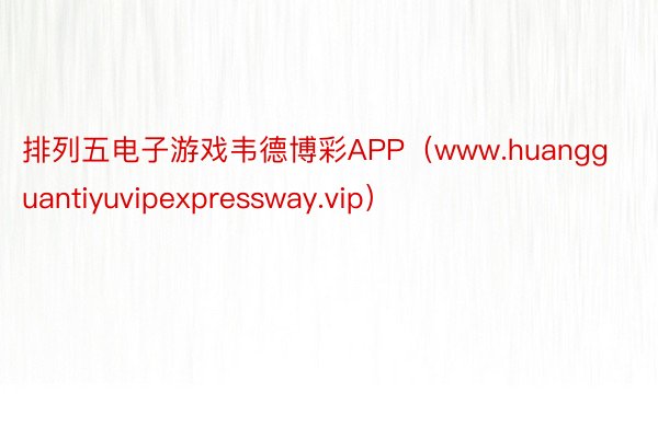 排列五电子游戏韦德博彩APP（www.huangguantiyuvipexpressway.vip）