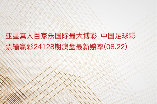 亚星真人百家乐国际最大博彩_中国足球彩票输赢彩24128期澳盘最新赔率(08.22)