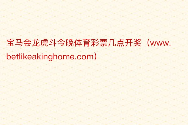 宝马会龙虎斗今晚体育彩票几点开奖（www.betlikeakinghome.com）