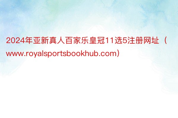 2024年亚新真人百家乐皇冠11选5注册网址（www.royalsportsbookhub.com）