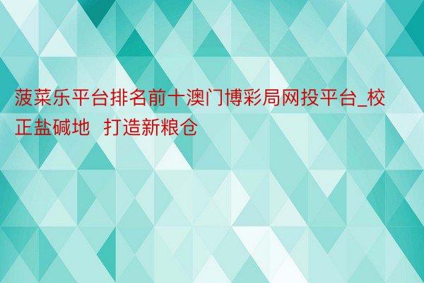 菠菜乐平台排名前十澳门博彩局网投平台_校正盐碱地  打造新粮仓